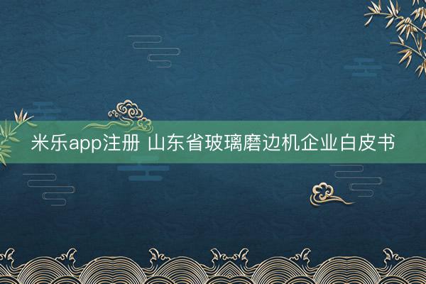 米乐app注册 山东省玻璃磨边机企业白皮书