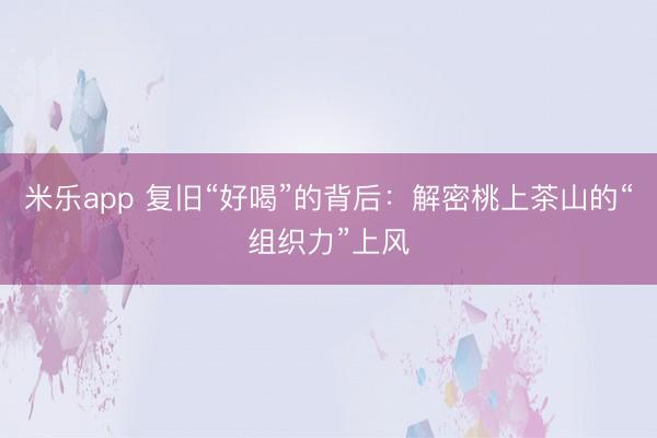 米乐app 复旧“好喝”的背后：解密桃上茶山的“组织力”上风