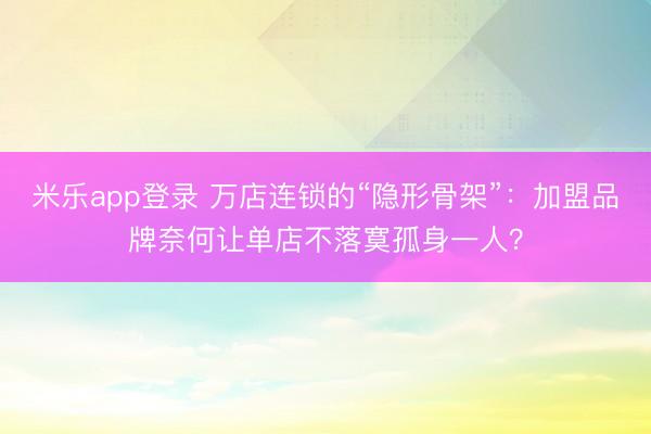 米乐app登录 万店连锁的“隐形骨架”:加盟品牌奈何让单店不落寞孤身一人?