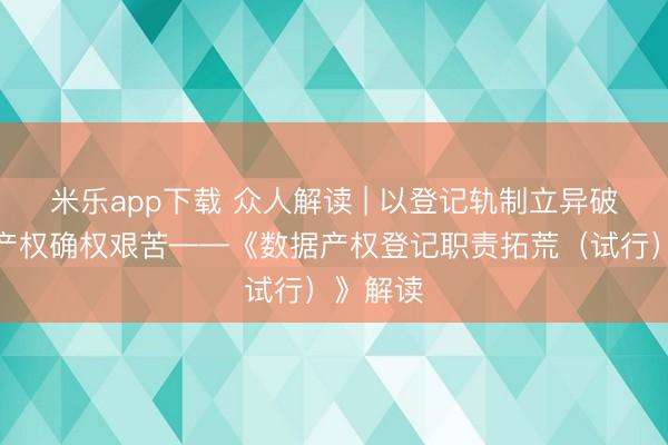 米乐app下载 众人解读 | 以登记轨制立异破局数据产权确权艰苦——《数据产权登记职责拓荒（试行）》解读