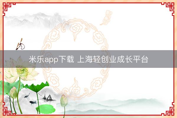 米乐app下载 上海轻创业成长平台