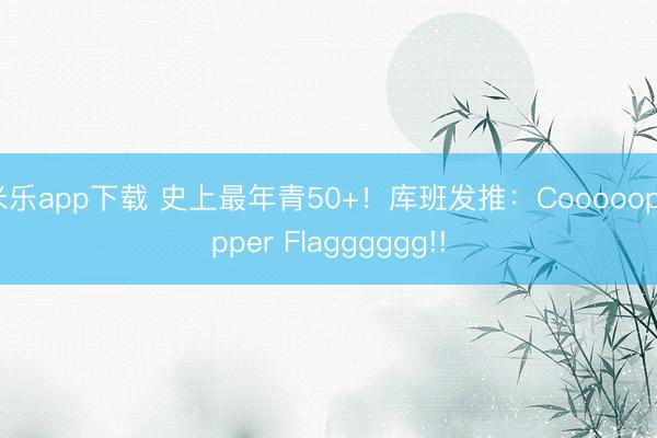 米乐app下载 史上最年青50+！库班发推：Cooooopppper Flagggggg!!