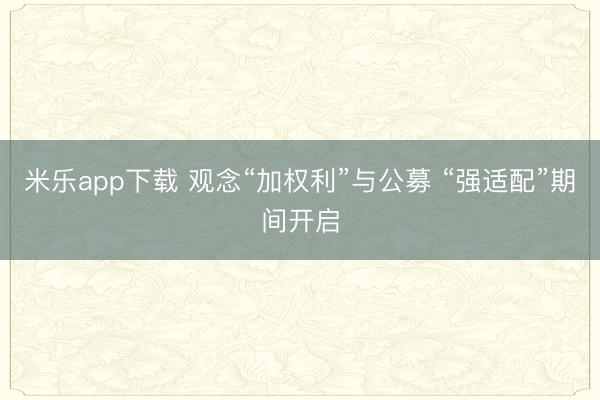米乐app下载 观念“加权利”与公募 “强适配”期间开启