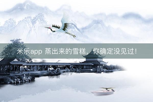 米乐app 蒸出来的雪糕,你确定没见过!