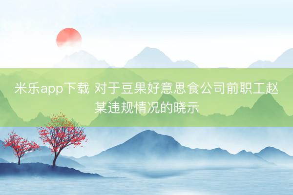 米乐app下载 对于豆果好意思食公司前职工赵某违规情况的晓示