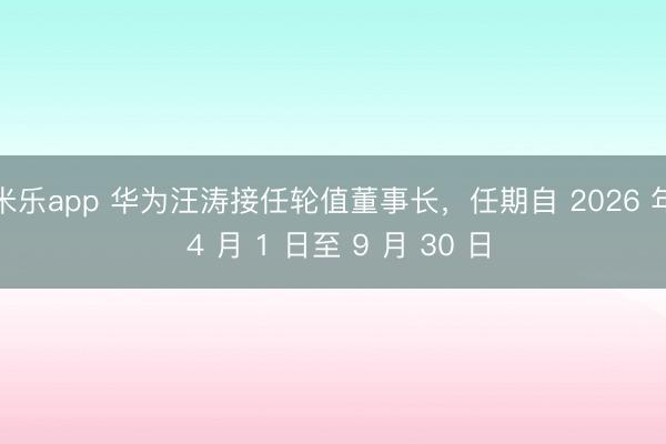 米乐app 华为汪涛接任轮值董事长，任期自 2026 年 4 月 1 日至 9 月 30 日