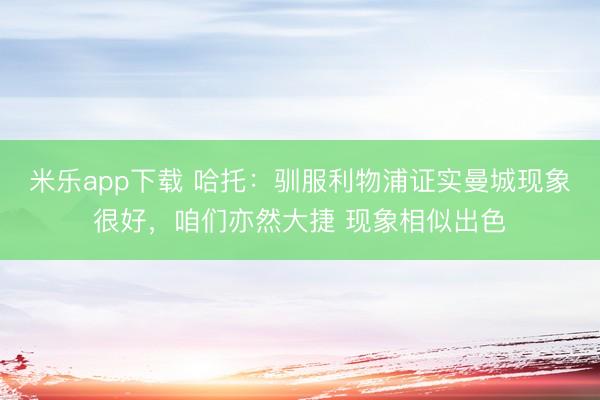 米乐app下载 哈托：驯服利物浦证实曼城现象很好，咱们亦然大捷 现象相似出色