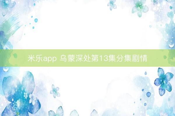 米乐app 乌蒙深处第13集分集剧情