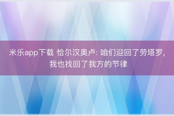 米乐app下载 恰尔汉奥卢: 咱们迎回了劳塔罗， 我也找回了我方的节律