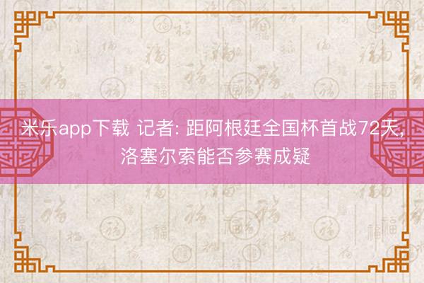 米乐app下载 记者: 距阿根廷全国杯首战72天, 洛塞尔索能否参赛成疑
