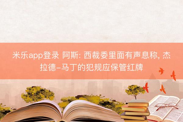 米乐app登录 阿斯: 西裁委里面有声息称, 杰拉德-马丁的犯规应保管红牌