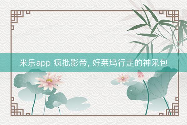 米乐app 疯批影帝, 好莱坞行走的神采包