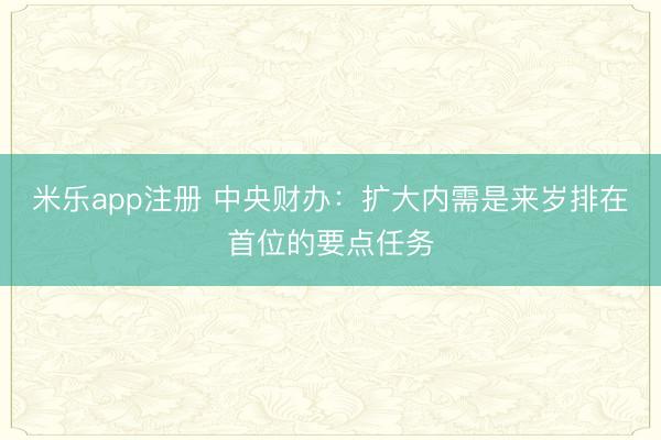米乐app注册 中央财办:扩大内需是来岁排在首位的要点任务