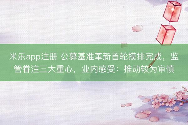 米乐app注册 公募基准革新首轮摸排完成，监管眷注三大重心，业内感受：推动较为审慎