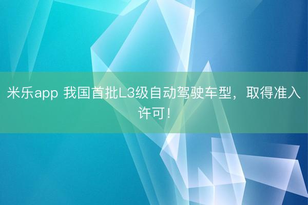 米乐app 我国首批L3级自动驾驶车型,取得准入许可!