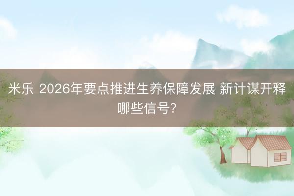 米乐 2026年要点推进生养保障发展 新计谋开释哪些信号？