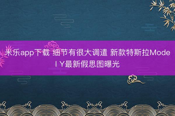 米乐app下载 细节有很大调遣 新款特斯拉Model Y最新假思图曝光