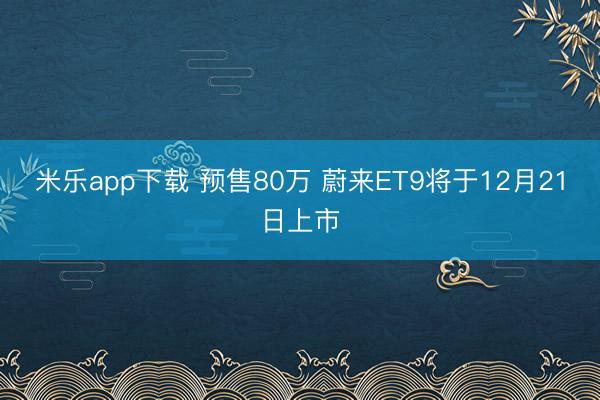 米乐app下载 预售80万 蔚来ET9将于12月21日上市