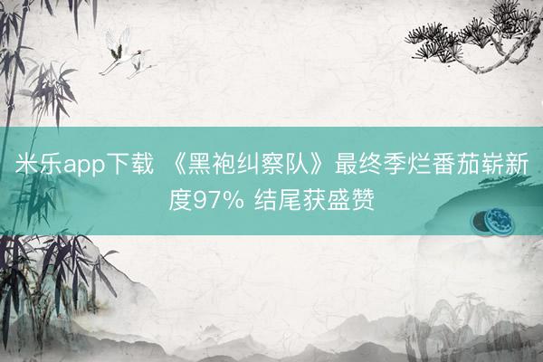 米乐app下载 《黑袍纠察队》最终季烂番茄崭新度97% 结尾获盛赞