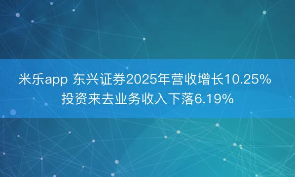 米乐app 东兴证券2025年营收增长10.25% 投资来去业务收入下落6.19%