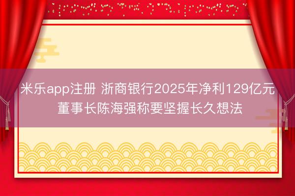 米乐app注册 浙商银行2025年净利129亿元 董事长陈海强称要坚握长久想法