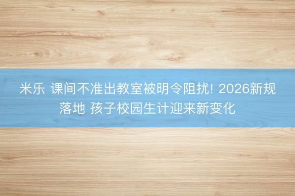米乐 课间不准出教室被明令阻扰! 2026新规落地 孩子校园生计迎来新变化