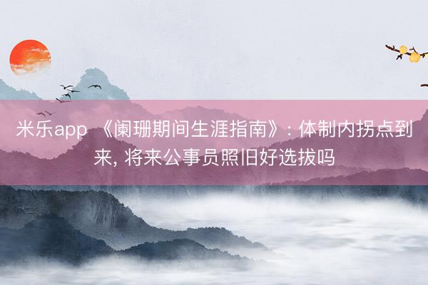 米乐app 《阑珊期间生涯指南》: 体制内拐点到来, 将来公事员照旧好选拔吗