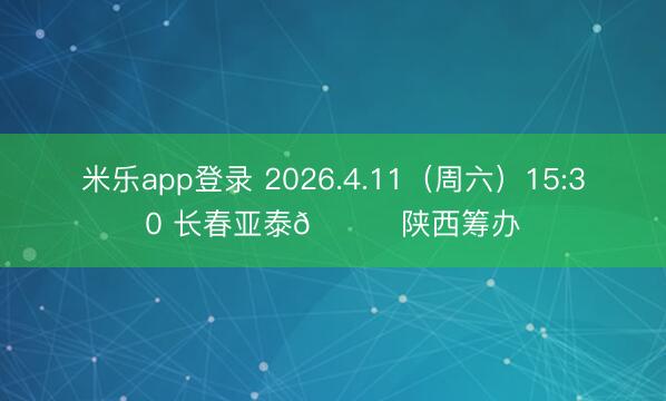 米乐app登录 2026.4.11（周六）15:30 长春亚泰🆚陕西筹办