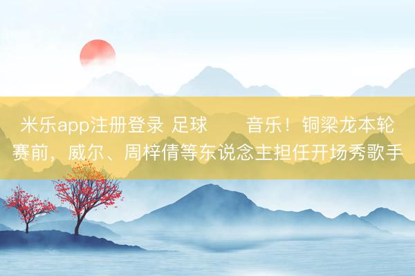 米乐app注册登录 足球✖️音乐！铜梁龙本轮赛前，威尔、周梓倩等东说念主担任开场秀歌手