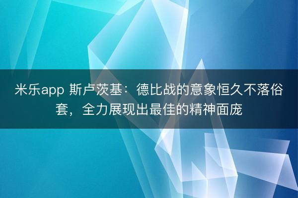 米乐app 斯卢茨基:德比战的意象恒久不落俗套,全力展现出最佳的精神面庞