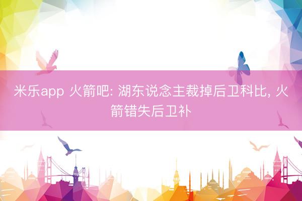 米乐app 火箭吧: 湖东说念主裁掉后卫科比， 火箭错失后卫补