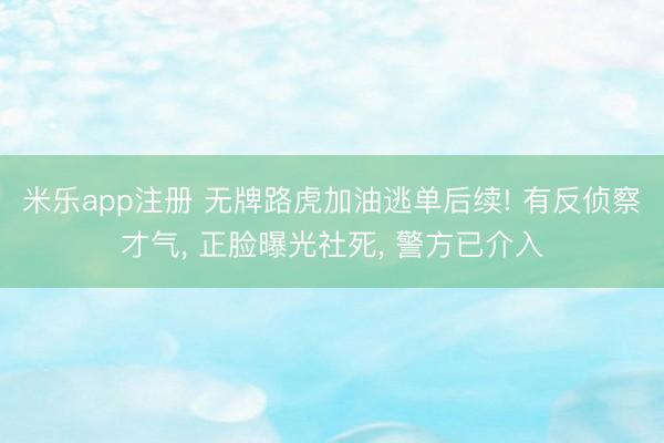 米乐app注册 无牌路虎加油逃单后续! 有反侦察才气, 正脸曝光社死, 警方已介入