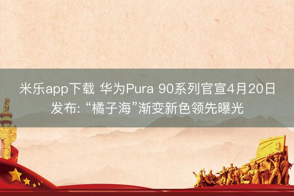 米乐app下载 华为Pura 90系列官宣4月20日发布: “橘子海”渐变新色领先曝光