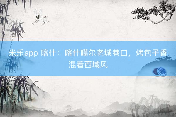 米乐app 喀什:喀什噶尔老城巷口,烤包子香混着西域风