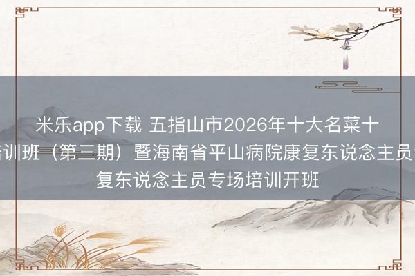 米乐app下载 五指山市2026年十大名菜十大小吃烹调培训班(第三期)暨海南省平山病院康复东说念主员专场培训开班