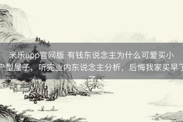 米乐app官网版 有钱东说念主为什么可爱买小户型屋子,听完业内东说念主分析,后悔我家买早了