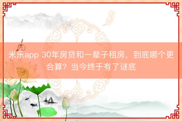 米乐app 30年房贷和一辈子租房，到底哪个更合算？当今终于有了谜底