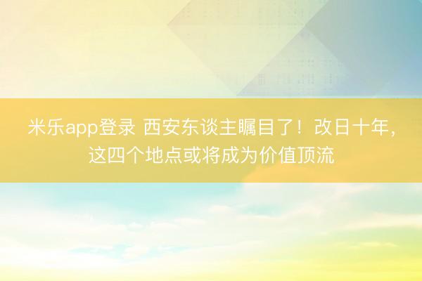 米乐app登录 西安东谈主瞩目了！改日十年，这四个地点或将成为价值顶流