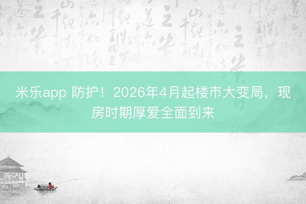 米乐app 防护！2026年4月起楼市大变局，现房时期厚爱全面到来