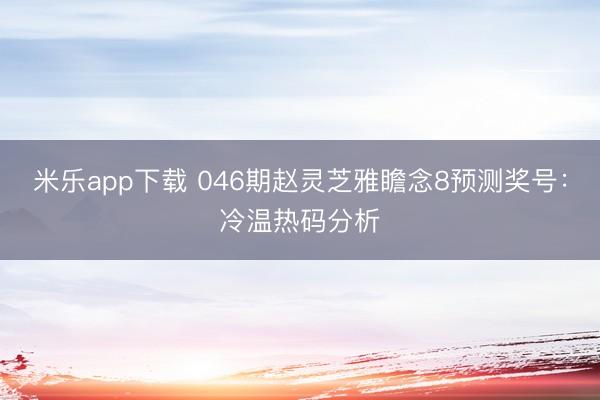 米乐app下载 046期赵灵芝雅瞻念8预测奖号:冷温热码分析