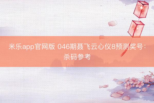 米乐app官网版 046期聂飞云心仪8预测奖号:杀码参考