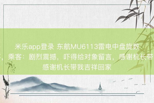 米乐app登录 东航MU6113雷电中盘旋数圈安全降落，乘客：剧烈震撼，吓得给对象留言，感谢机长带我吉祥回家