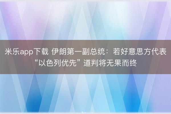 米乐app下载 伊朗第一副总统：若好意思方代表“以色列优先” 道判将无果而终