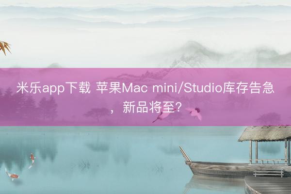 米乐app下载 苹果Mac mini/Studio库存告急,新品将至?