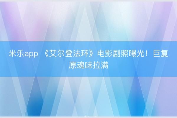 米乐app 《艾尔登法环》电影剧照曝光！巨复原魂味拉满