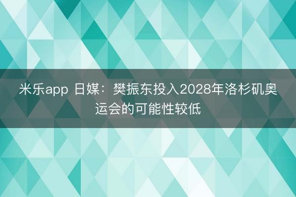 米乐app 日媒:樊振东投入2028年洛杉矶奥运会的可能性较低