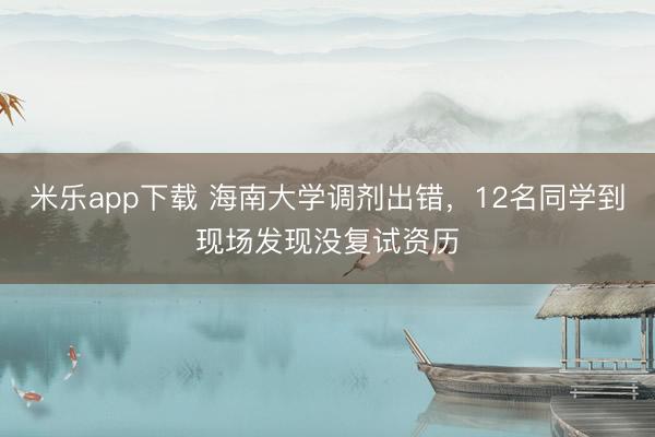 米乐app下载 海南大学调剂出错,12名同学到现场发现没复试资历