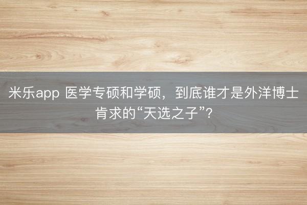 米乐app 医学专硕和学硕，到底谁才是外洋博士肯求的“天选之子”？