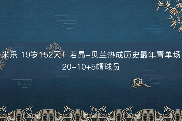 米乐 19岁152天!若昂-贝兰热成历史最年青单场20+10+5帽球员
