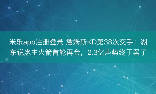 米乐app注册登录 詹姆斯KD第38次交手：湖东说念主火箭首轮再会，2.3亿声势终于罢了